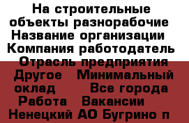 На строительные объекты разнорабочие › Название организации ­ Компания-работодатель › Отрасль предприятия ­ Другое › Минимальный оклад ­ 1 - Все города Работа » Вакансии   . Ненецкий АО,Бугрино п.